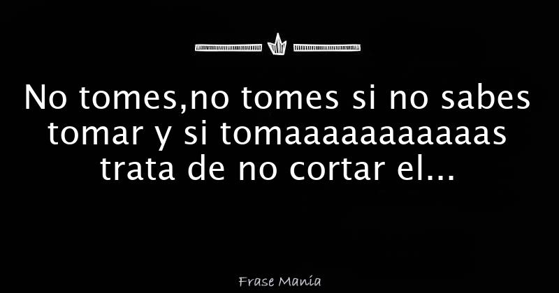 No Tomes No Tomes Si No Sabes Tomar Y Si Tomaaaaaaaaaaas Trata De No