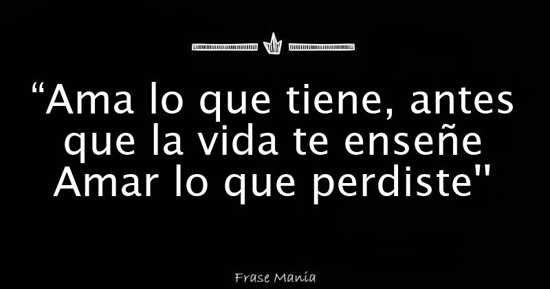 “ama Lo Que Tiene Antes Que La Vida Te Enseñe Amar Lo Que Perdiste 5274