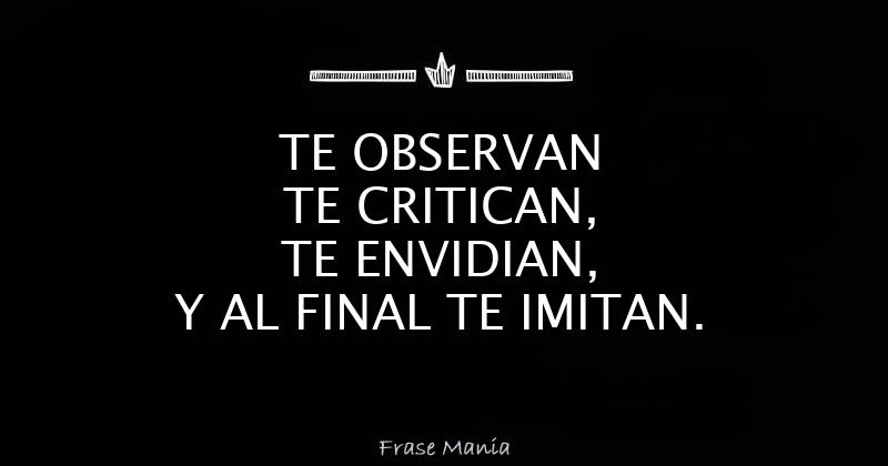 TE OBSERVAN TE CRITICAN TE ENVIDIAN Y AL FINAL TE IMITAN