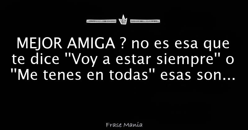 MEJOR AMIGA ? no es esa que te dice ''Voy a estar siempre'' o ''Me