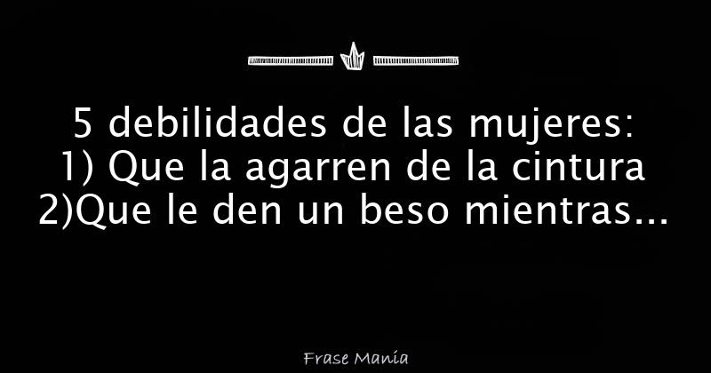 5 Debilidades De Las Mujeres 1 Que La Agarren De La Cintura 2 Que Le