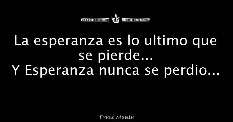 La Esperanza Es Lo Ultimo Que Se Pierde Y Esperanza Nunca Se Perdio