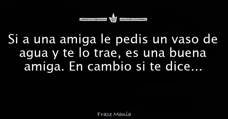 Si a una amiga le pedis un vaso de agua y te lo trae, es una buena