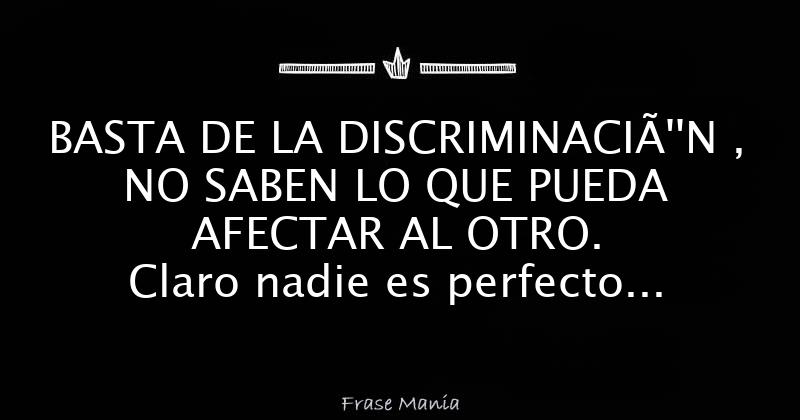 BASTA DE LA DISCRIMINACIÓN , NO SABEN LO QUE PUEDA AFECTAR AL OTRO