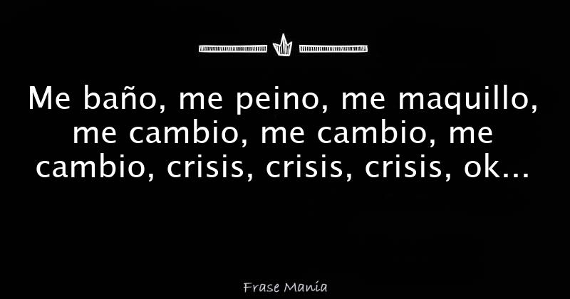 Me baño, me peino, me maquillo, me cambio, me cambio, me cambio, crisis