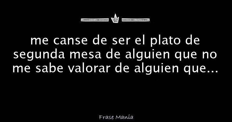 Me Canse De Ser El Plato De Segunda Mesa De Alguien Que No Me Sabe ...