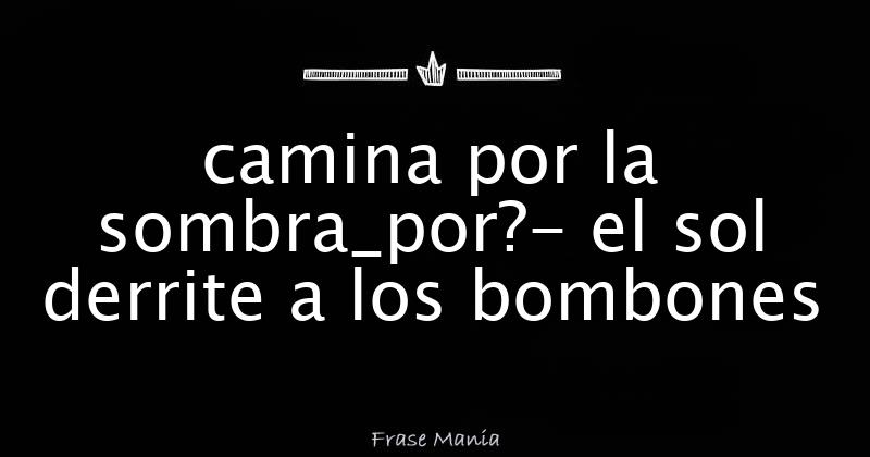 Camina Por La Sombra Que Te Vas A Derrite Bombones