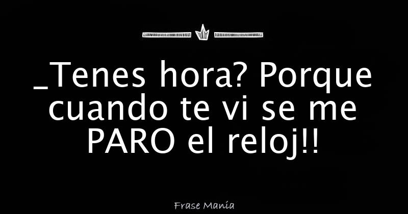 _Tenes hora? Porque cuando te vi se me PARO el reloj!!