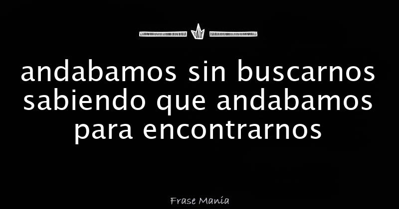 andabamos sin buscarnos sabiendo que andabamos para encontrarnos
