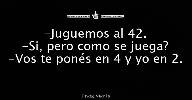 -Juguemos Al 42. -Si, Pero Como Se Juega? -Vos Te Ponés En 4 Y Yo En 2.