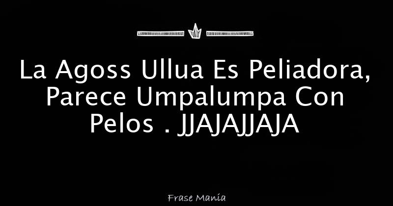 la-agoss-ullua-es-peliadora-parece-umpalumpa-con-pelos-jjajajjaja