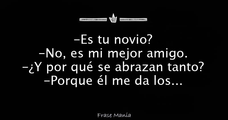 -Es Tu Novio? -No, Es Mi Mejor Amigo. -¿Y Por Qué Se Abrazan Tanto ...