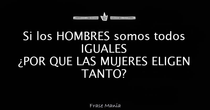 Si Los Hombres Son Iguales Porque Las Mujeres Eligen Tanto