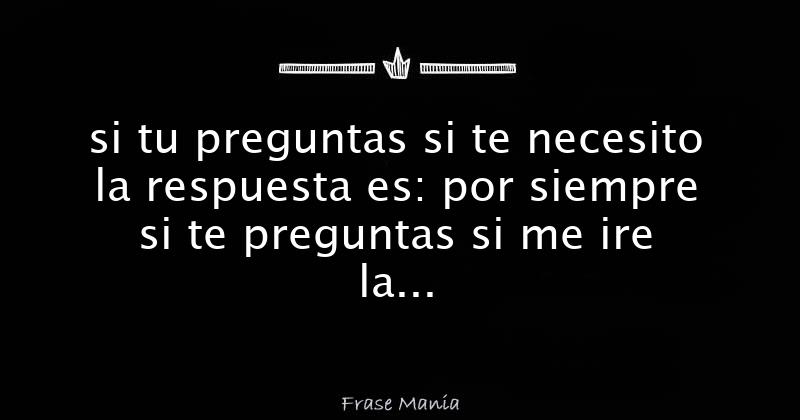 si tu preguntas si te necesito la respuesta es: por siempre si te