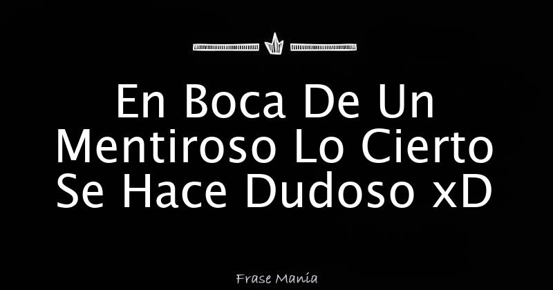 En Boca De Un Mentiroso Lo Cierto Se Hace Dudoso xD