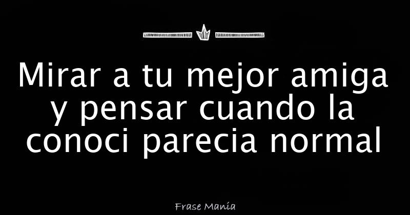 Mirar A Tu Mejor Amiga Y Pensar Cuando La Conoci Parecia Normal 