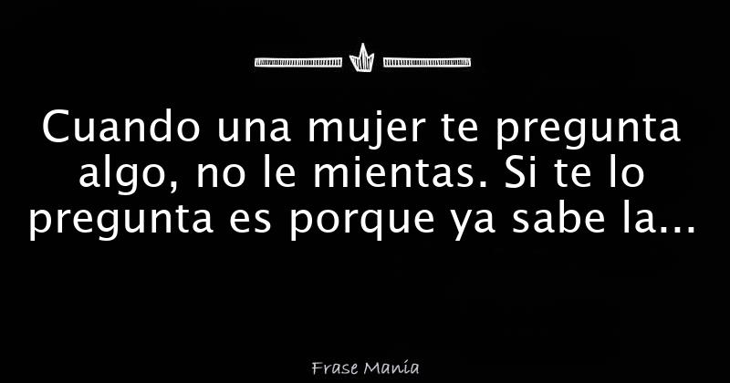 Cuando Una Mujer Te Pregunta Algo No Le Mientas Si Te Lo Pregunta Es