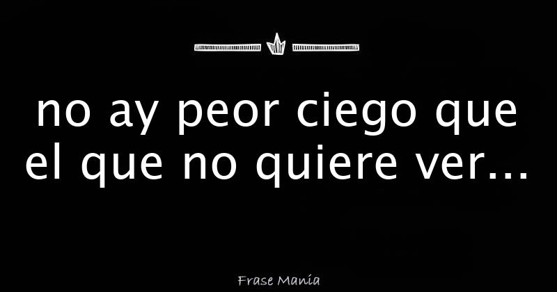 no ay peor ciego que el que no quiere ver...