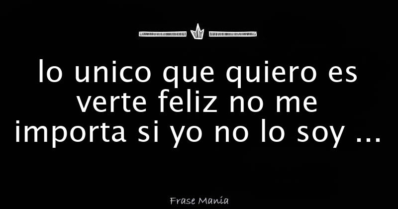 lo unico que quiero es verte feliz no me importa si yo no lo soy