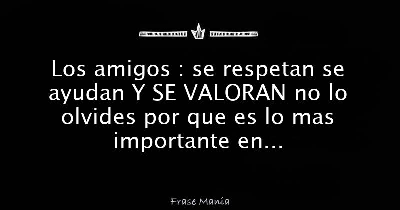 Los Amigos Se Respetan Se Ayudan Y Se Valoran No Lo Olvides Por Que Es Lo Mas Importante En