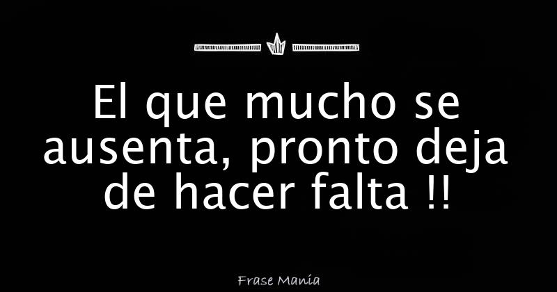 El que mucho se ausenta, pronto deja de hacer falta