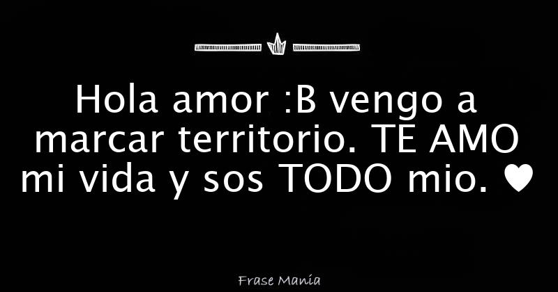 Hola Amor :B Vengo A Marcar Territorio. TE AMO Mi Vida Y Sos TODO Mio. ♥