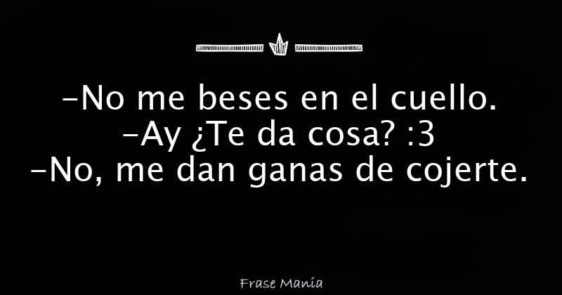 No Me Beses En El Cuello Ay Te Da Cosa No Me Dan Ganas De Cojerte