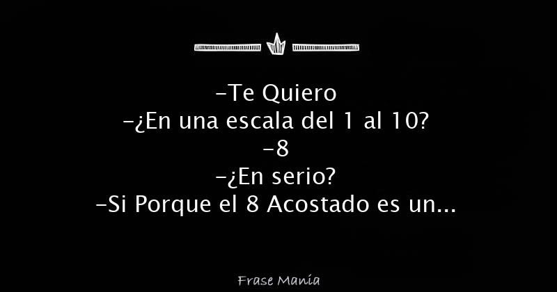 -te Quiero -¿en Una Escala Del 1 Al 10? -8 -¿en Serio? -si Porque El 8 