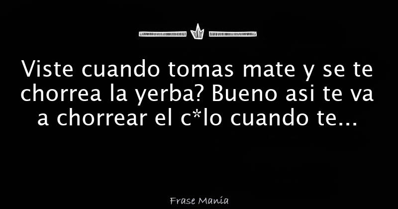 Viste Cuando Tomas Mate Y Se Te Chorrea La Yerba Bueno Asi Te Va A Chorrear El C Lo Cuando Te