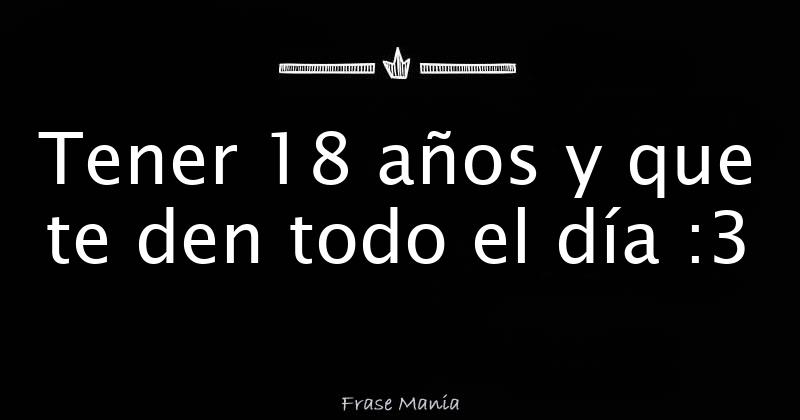 Tener 18 Años Y Que Te Den Todo El Día 3