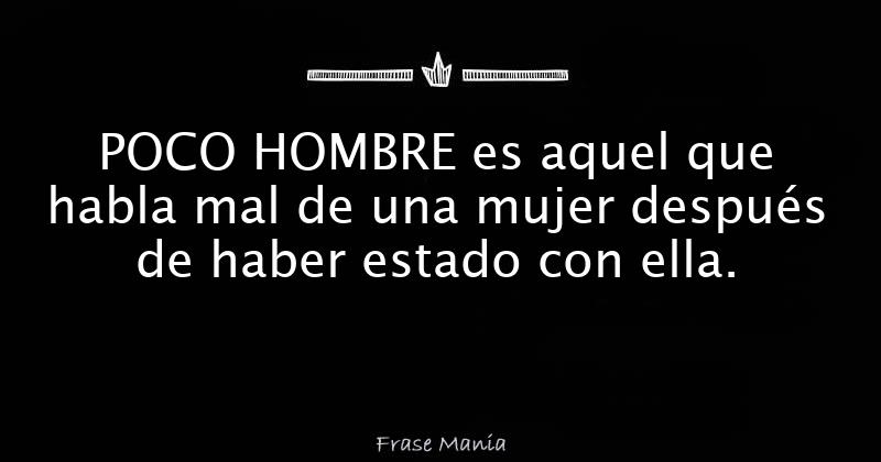 POCO HOMBRE es aquel que habla mal de una mujer después de haber estado