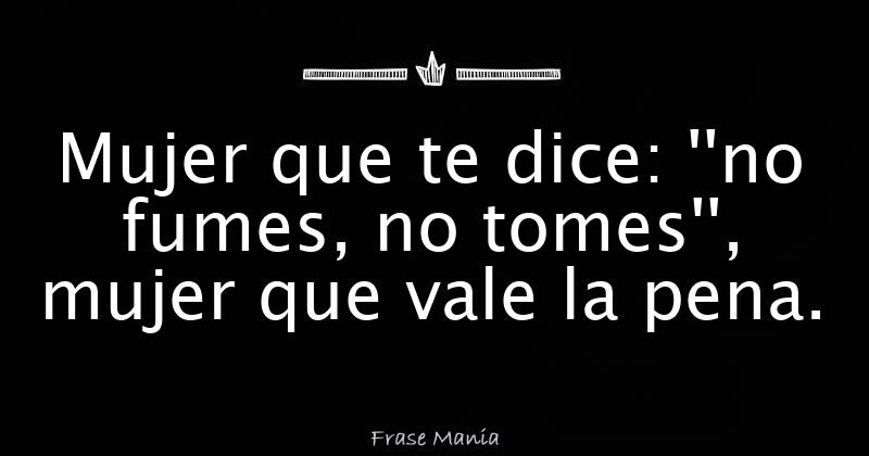 Mujer que te dice: ''no fumes, no tomes'', mujer que vale la pena.