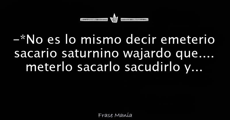 -*No es lo mismo decir emeterio sacario saturnino wajardo que
