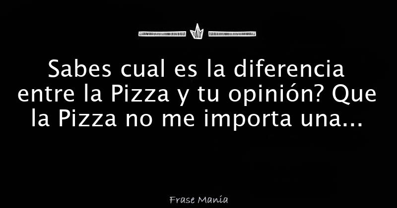 Sabes Cual Es La Diferencia Entre La Pizza Y Tu Opinión Que La Pizza No Me Importa Una Merda 7779