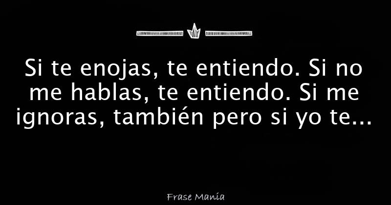 Si te enojas, te entiendo. Si no me hablas, te entiendo. Si me ignoras