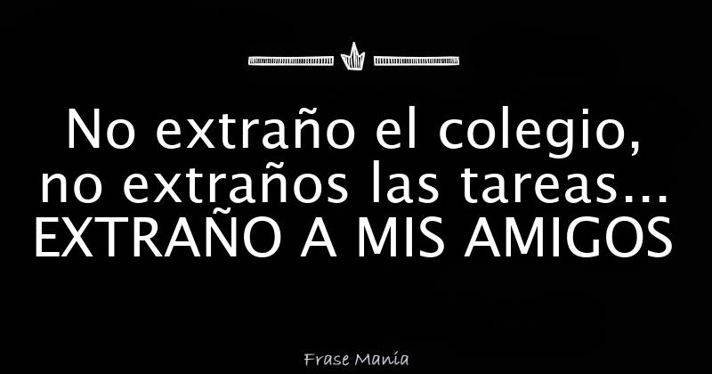 No extraño el colegio, no extraños las tareas... EXTRAÑO A MIS AMIGOS