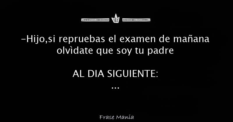 Hijo si repruebas el examen de mañana olvìdate que soy tu padre AL DIA