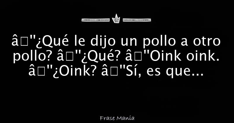 Qué le dijo un pollo a otro pollo? —¿Qué? —Oink oink. —¿Oink? —Sí, es