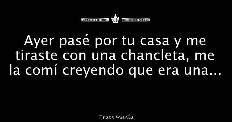 Ayer pasé por tu casa y me tiraste con una chancleta me la comí