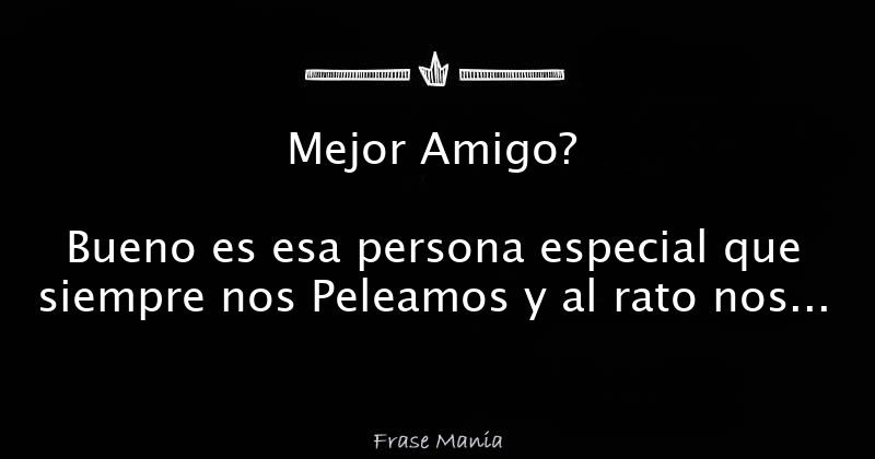 Mejor Amigo? Bueno es esa persona especial que siempre nos Peleamos y