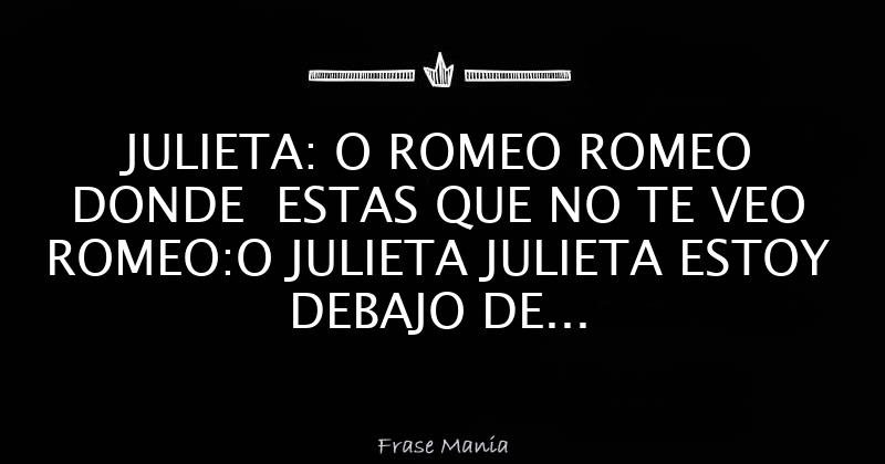 JULIETA: O ROMEO ROMEO DONDE ESTAS QUE NO TE VEO ROMEO:O JULIETA