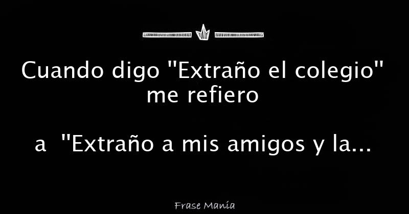 Cuando digo ''Extraño el colegio'' me refiero a ''Extraño a mis amigos
