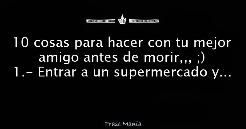 10 cosas para hacer con tu mejor amigo antes de morir,,, ;) 1.- Entrar