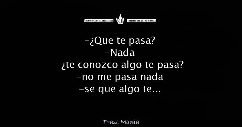 Que Te Pasa Nada Te Conozco Algo Te Pasa No Me Pasa Nada Se Que Algo Te Pasa No Me