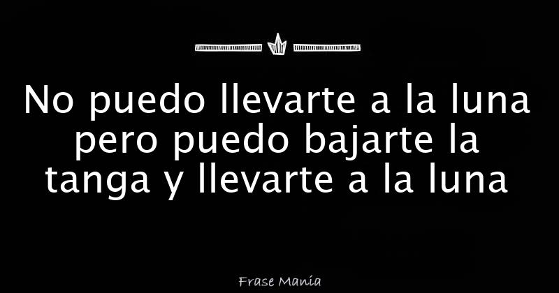 No Puedo Llevarte A La Luna Pero Puedo Bajarte La Tanga Y Llevarte A La