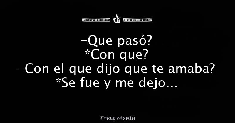 -Que pasó? *Con que? -Con el que dijo que te amaba? *Se fue y me dejo