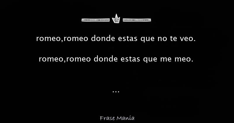 romeo,romeo donde estas que no te veo. romeo,romeo donde estas que me