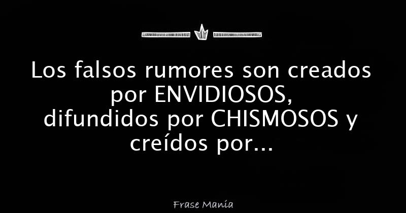 Los falsos rumores son creados por ENVIDIOSOS difundidos por CHISMOSOS y creídos por IDIOTAS