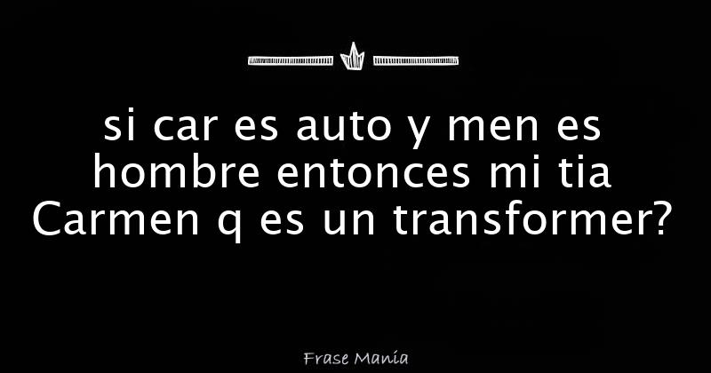 si car es auto y men es hombre entonces mi tia Carmen q es un transformer?
