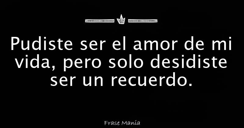Pudiste ser el amor de mi vida, pero solo desidiste ser un recuerdo.